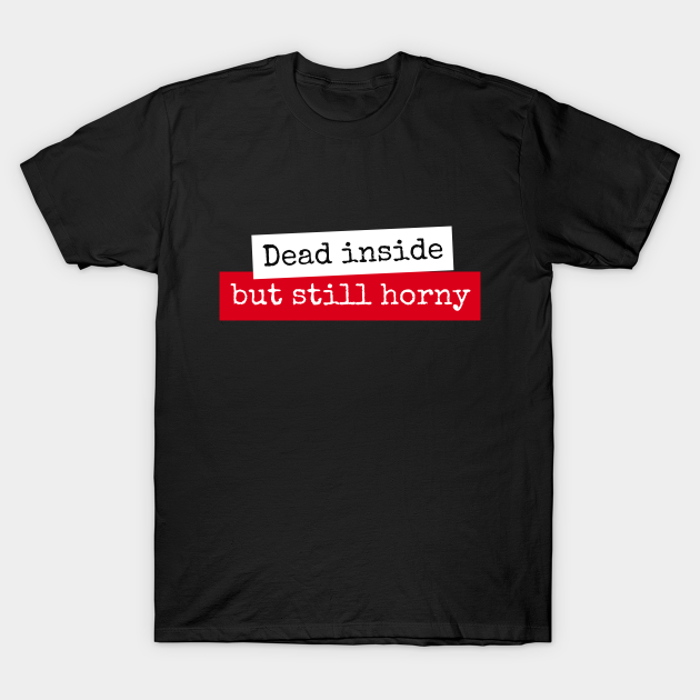 Dead Inside But Still Horny Dead Inside But Still Horny T Shirt Teepublic 3263